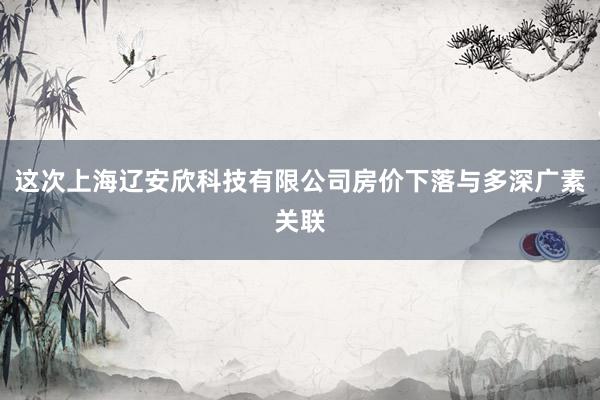这次上海辽安欣科技有限公司房价下落与多深广素关联