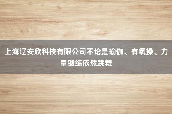 上海辽安欣科技有限公司不论是瑜伽、有氧操、力量锻练依然跳舞