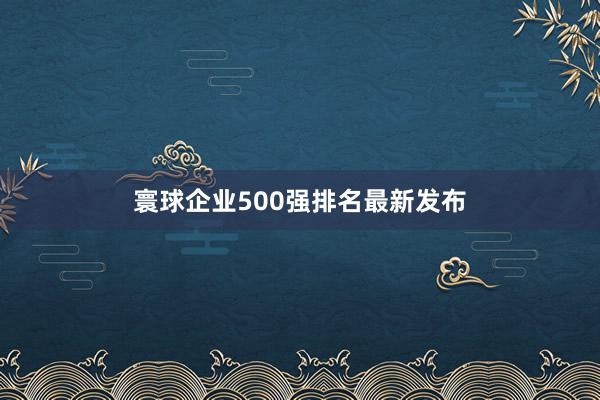 寰球企业500强排名最新发布