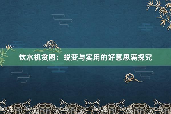 饮水机贪图:蜕变与实用的好意思满探究