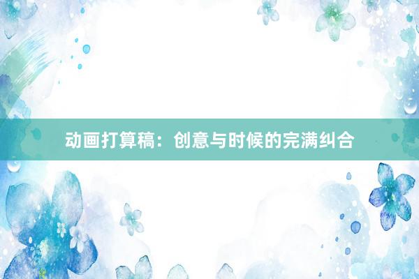 动画打算稿：创意与时候的完满纠合
