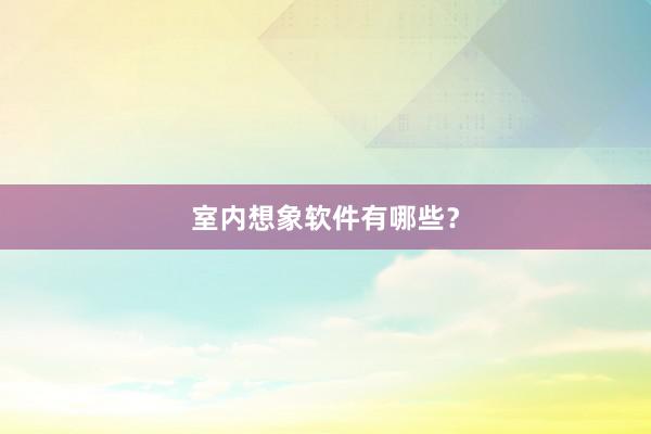 室内想象软件有哪些？