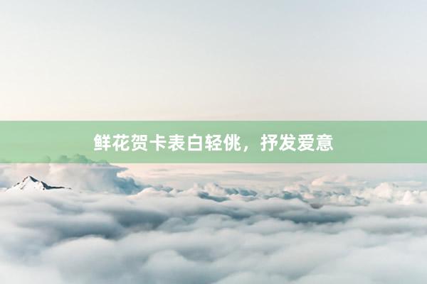 鲜花贺卡表白轻佻，抒发爱意
