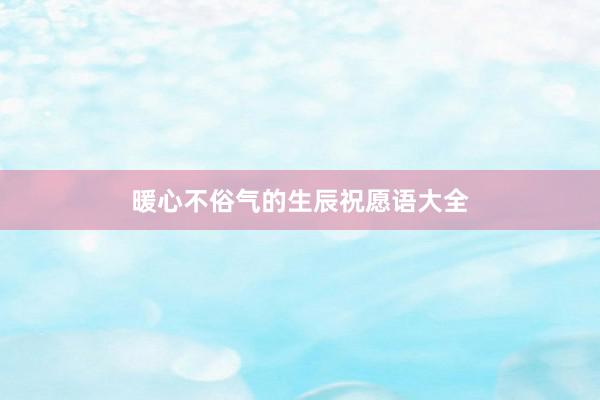 暖心不俗气的生辰祝愿语大全