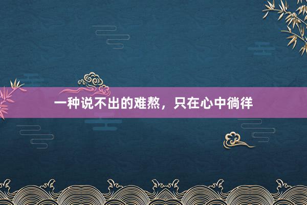 一种说不出的难熬，只在心中徜徉